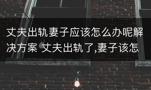 丈夫出轨妻子应该怎么办呢解决方案 丈夫出轨了,妻子该怎样处理这件事
