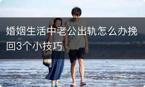 婚姻生活中老公出轨怎么办挽回3个小技巧
