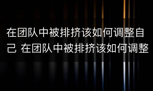 在团队中被排挤该如何调整自己 在团队中被排挤该如何调整自己的心态