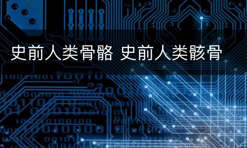 史前人类骨骼 史前人类骸骨