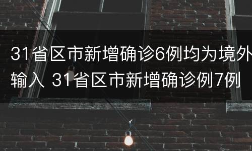 31省区市新增确诊6例均为境外输入 31省区市新增确诊例7例为境外输入