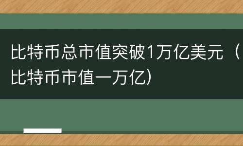 比特币总市值突破1万亿美元（比特币市值一万亿）
