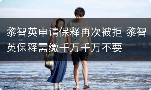 黎智英申请保释再次被拒 黎智英保释需缴千万千万不要