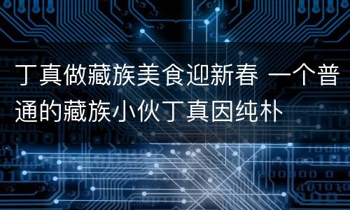 丁真做藏族美食迎新春 一个普通的藏族小伙丁真因纯朴