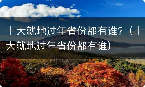十大就地过年省份都有谁?（十大就地过年省份都有谁）