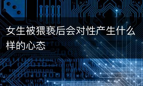 女生被猥亵后会对性产生什么样的心态