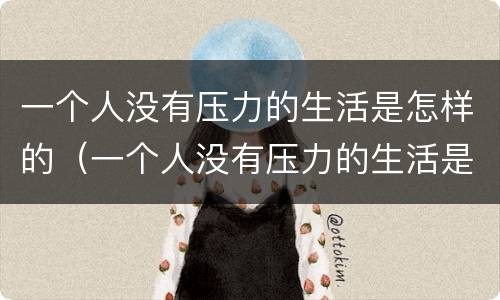 一个人没有压力的生活是怎样的（一个人没有压力的生活是怎样的感受）