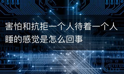害怕和抗拒一个人待着一个人睡的感觉是怎么回事