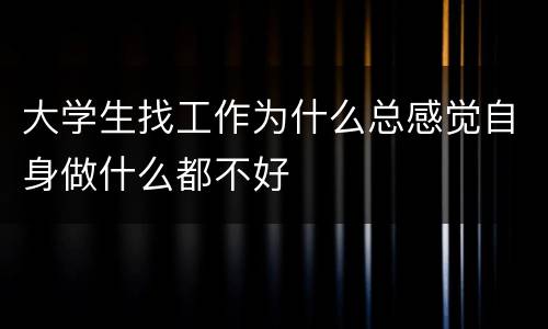 大学生找工作为什么总感觉自身做什么都不好