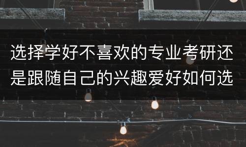 选择学好不喜欢的专业考研还是跟随自己的兴趣爱好如何选择专业