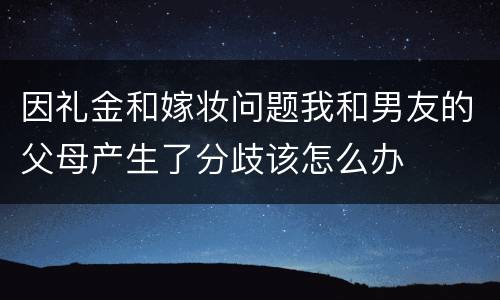 因礼金和嫁妆问题我和男友的父母产生了分歧该怎么办