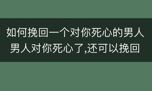 如何挽回一个对你死心的男人 男人对你死心了,还可以挽回吗?