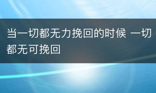 当一切都无力挽回的时候 一切都无可挽回