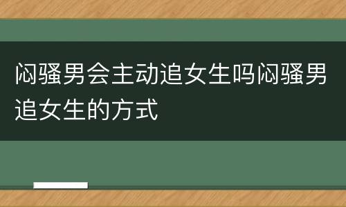 闷骚男会主动追女生吗闷骚男追女生的方式