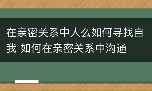在亲密关系中人么如何寻找自我 如何在亲密关系中沟通