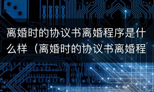 离婚时的协议书离婚程序是什么样（离婚时的协议书离婚程序是什么样的）