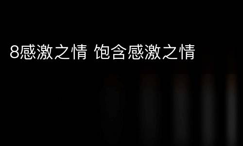 8感激之情 饱含感激之情