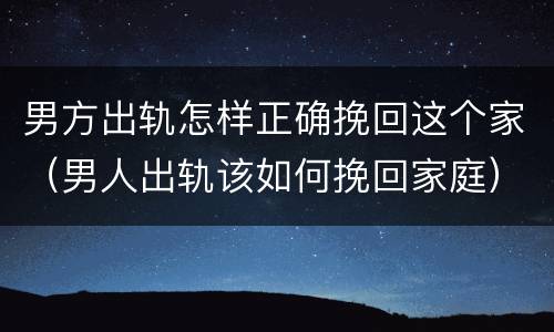 男方出轨怎样正确挽回这个家（男人出轨该如何挽回家庭）