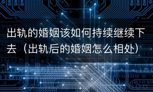 出轨的婚姻该如何持续继续下去（出轨后的婚姻怎么相处）