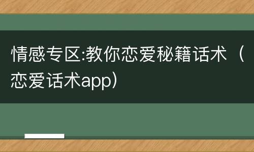 情感专区:教你恋爱秘籍话术（恋爱话术app）