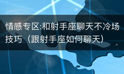 情感专区:和射手座聊天不冷场技巧（跟射手座如何聊天）