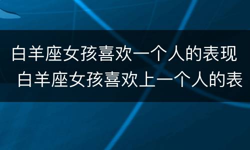 白羊座女孩喜欢一个人的表现 白羊座女孩喜欢上一个人的表现