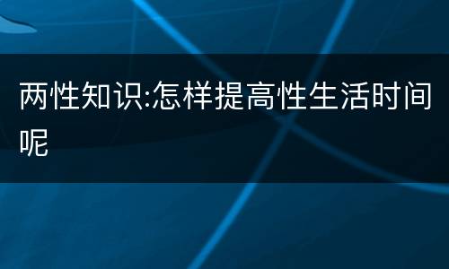 两性知识:怎样提高性生活时间呢