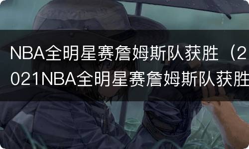 NBA全明星赛詹姆斯队获胜（2021NBA全明星赛詹姆斯队获胜）