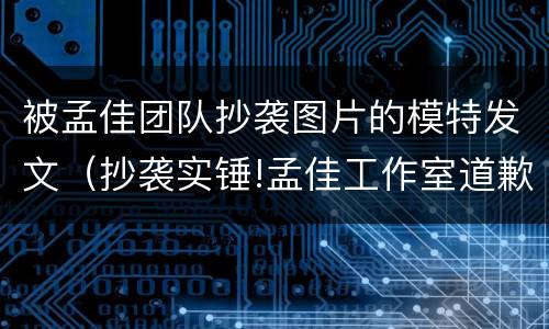 被孟佳团队抄袭图片的模特发文（抄袭实锤!孟佳工作室道歉）