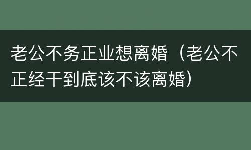 老公不务正业想离婚（老公不正经干到底该不该离婚）