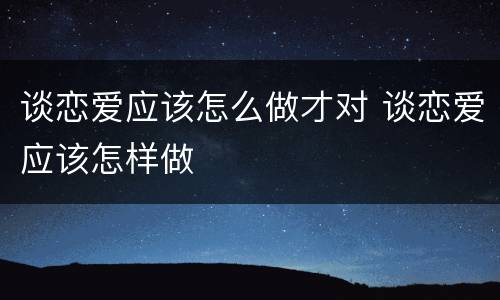 谈恋爱应该怎么做才对 谈恋爱应该怎样做