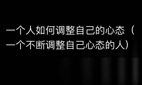 一个人如何调整自己的心态（一个不断调整自己心态的人）