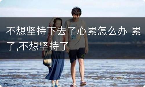 不想坚持下去了心累怎么办 累了,不想坚持了