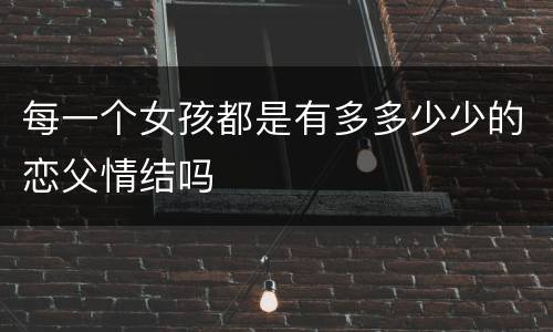 每一个女孩都是有多多少少的恋父情结吗