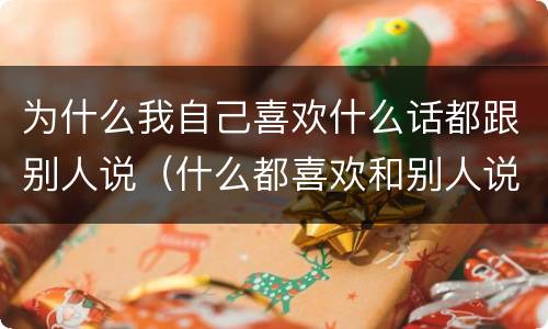 为什么我自己喜欢什么话都跟别人说（什么都喜欢和别人说的人）