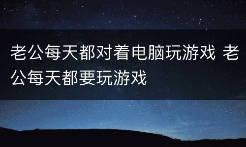 老公每天都对着电脑玩游戏 老公每天都要玩游戏