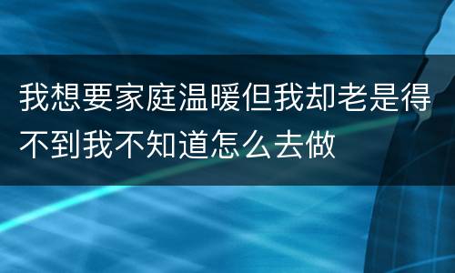 我想要家庭温暖但我却老是得不到我不知道怎么去做
