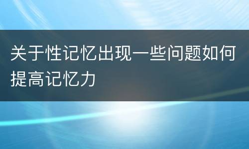 关于性记忆出现一些问题如何提高记忆力