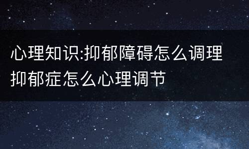 心理知识:抑郁障碍怎么调理 抑郁症怎么心理调节