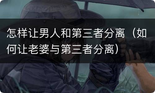 怎样让男人和第三者分离（如何让老婆与第三者分离）