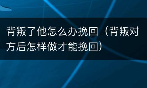 背叛了他怎么办挽回（背叛对方后怎样做才能挽回）