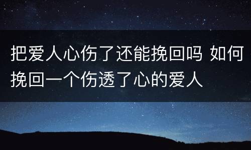 把爱人心伤了还能挽回吗 如何挽回一个伤透了心的爱人