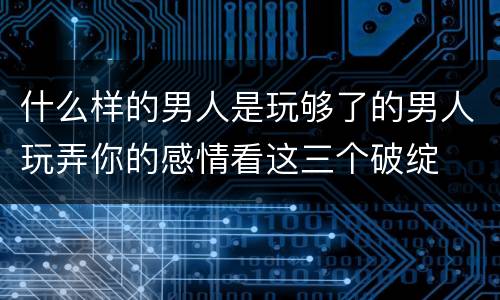 什么样的男人是玩够了的男人玩弄你的感情看这三个破绽