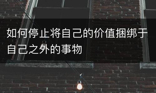 如何停止将自己的价值捆绑于自己之外的事物