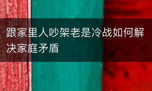 跟家里人吵架老是冷战如何解决家庭矛盾