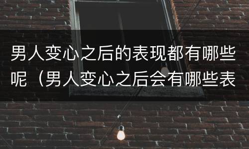 男人变心之后的表现都有哪些呢（男人变心之后会有哪些表现呢?）