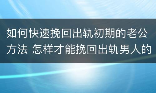 如何快速挽回出轨初期的老公方法 怎样才能挽回出轨男人的心