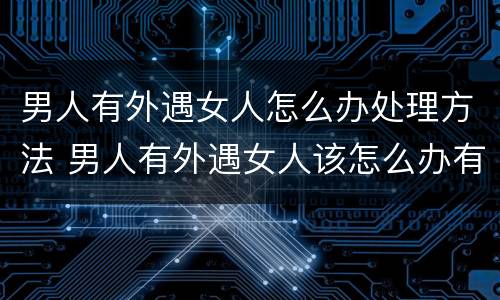 男人有外遇女人怎么办处理方法 男人有外遇女人该怎么办有解答的吗?