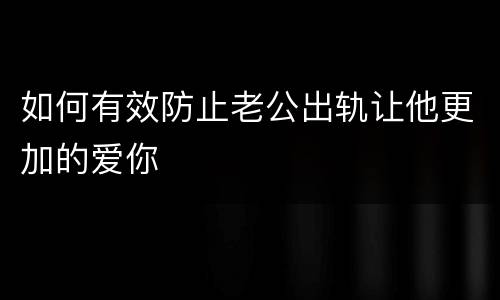 如何有效防止老公出轨让他更加的爱你