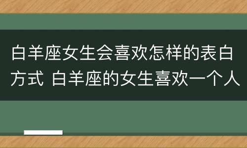 白羊座女生会喜欢怎样的表白方式 白羊座的女生喜欢一个人会有怎么样的表现